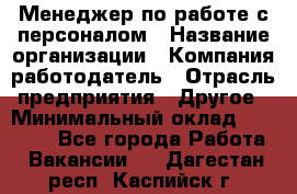 Менеджер по работе с персоналом › Название организации ­ Компания-работодатель › Отрасль предприятия ­ Другое › Минимальный оклад ­ 26 000 - Все города Работа » Вакансии   . Дагестан респ.,Каспийск г.